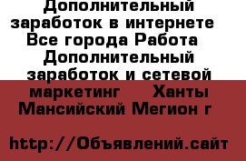 Дополнительный заработок в интернете - Все города Работа » Дополнительный заработок и сетевой маркетинг   . Ханты-Мансийский,Мегион г.